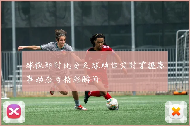 球探即时比分足球助你实时掌握赛事动态与精彩瞬间
