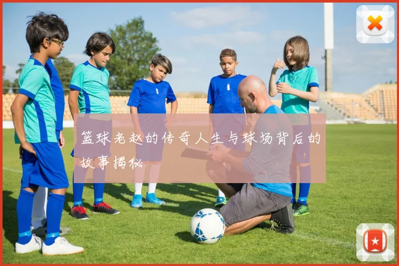 篮球老赵的传奇人生与球场背后的故事揭秘