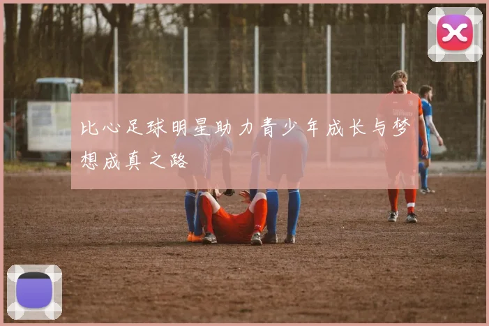 比心足球明星助力青少年成长与梦想成真之路