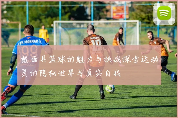 戴面具篮球的魅力与挑战探索运动员的隐秘世界与真实自我