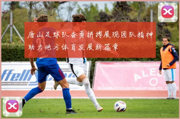 唐山足球队奋勇拼搏展现团队精神助力地方体育发展新篇章