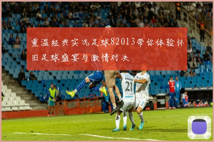 重温经典实况足球82013带你体验怀旧足球盛宴与激情对决