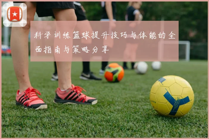 科学训练篮球提升技巧与体能的全面指南与策略分享