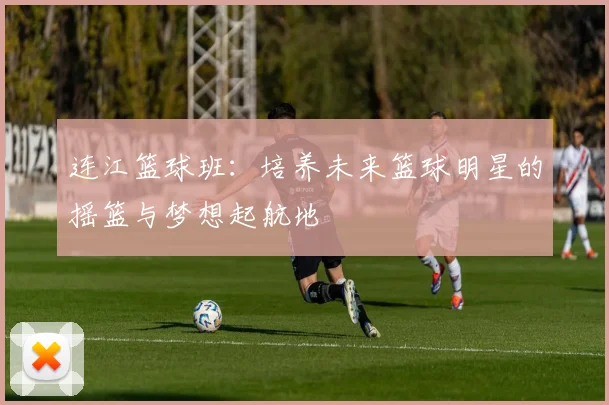 连江篮球班：培养未来篮球明星的摇篮与梦想起航地