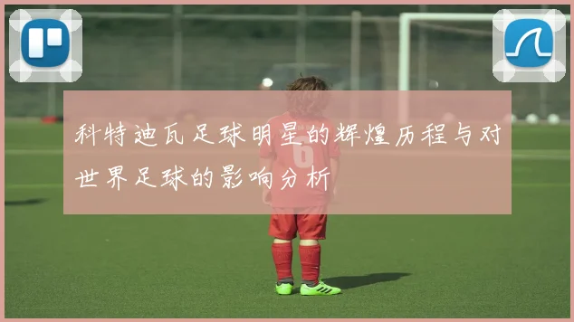 科特迪瓦足球明星的辉煌历程与对世界足球的影响分析