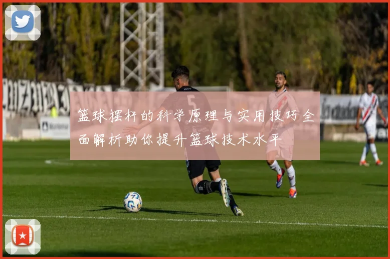 篮球摆杆的科学原理与实用技巧全面解析助你提升篮球技术水平