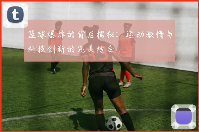 篮球爆炸的背后揭秘：运动激情与科技创新的完美结合