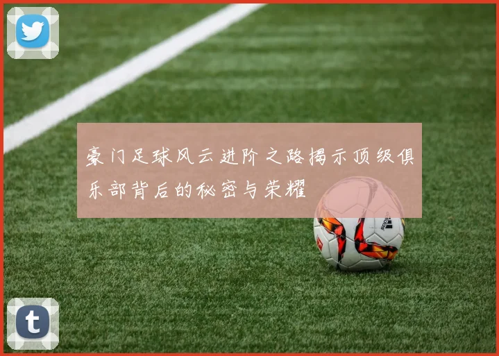 豪门足球风云进阶之路揭示顶级俱乐部背后的秘密与荣耀