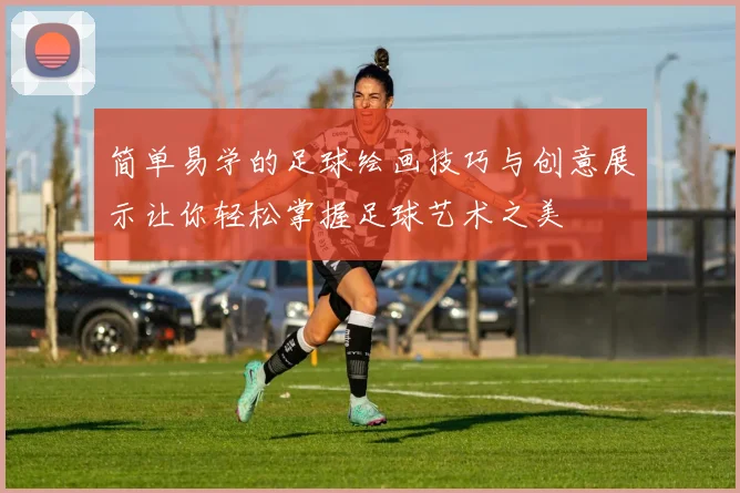 简单易学的足球绘画技巧与创意展示让你轻松掌握足球艺术之美