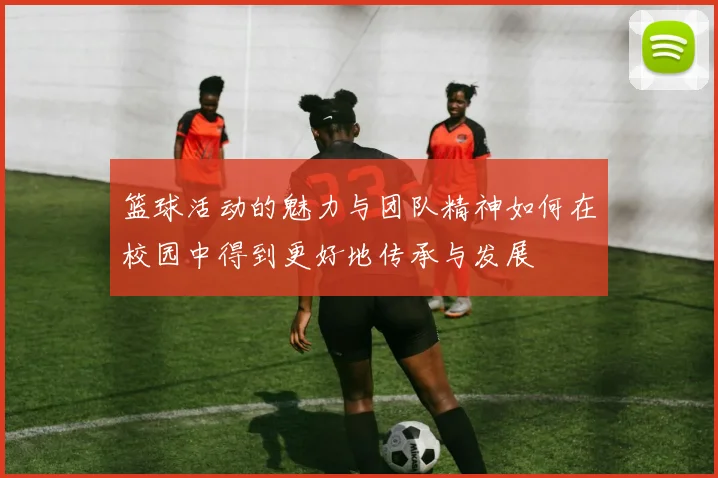 篮球活动的魅力与团队精神如何在校园中得到更好地传承与发展