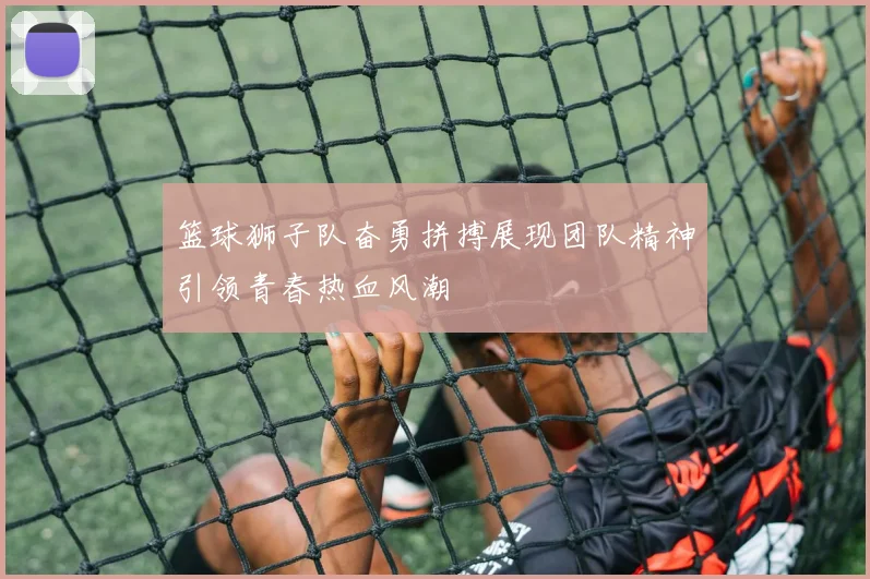 篮球狮子队奋勇拼搏展现团队精神引领青春热血风潮